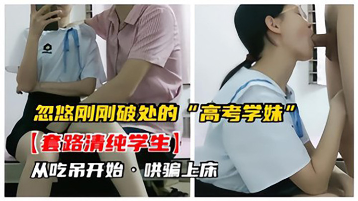 忽悠刚刚破处的高考学妹，套路清纯学生，从吃屌开始，哄骗上床